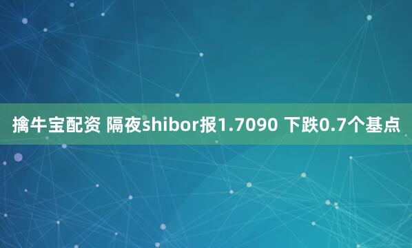 擒牛宝配资 隔夜shibor报1.7090 下跌0.7个基点