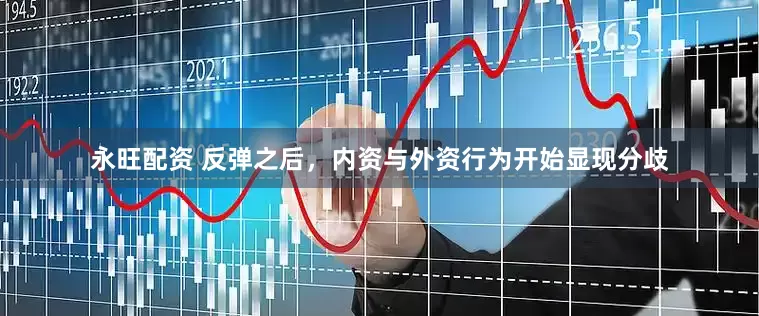 永旺配资 反弹之后，内资与外资行为开始显现分歧
