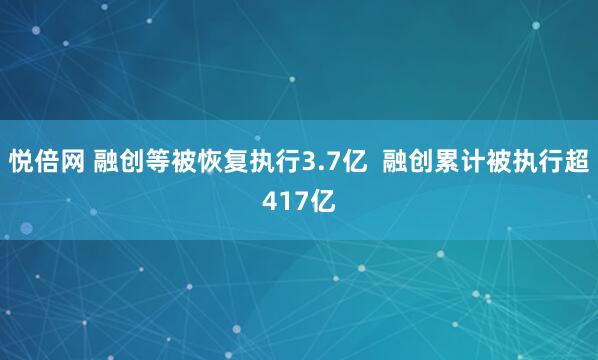 悦倍网 融创等被恢复执行3.7亿  融创累计被执行超417亿