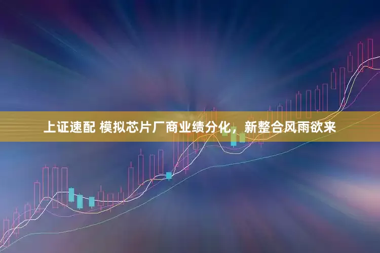 上证速配 模拟芯片厂商业绩分化，新整合风雨欲来