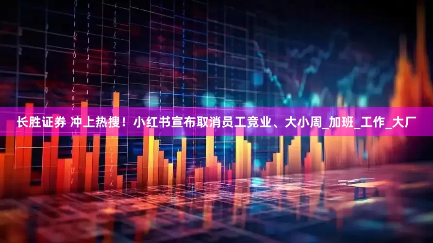 长胜证券 冲上热搜！小红书宣布取消员工竞业、大小周_加班_工作_大厂