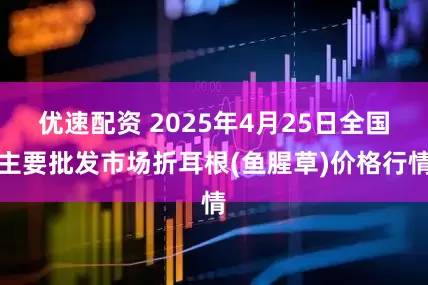 优速配资 2025年4月25日全国主要批发市场折耳根(鱼腥草)价格行情
