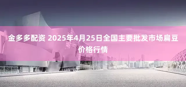 金多多配资 2025年4月25日全国主要批发市场扁豆价格行情