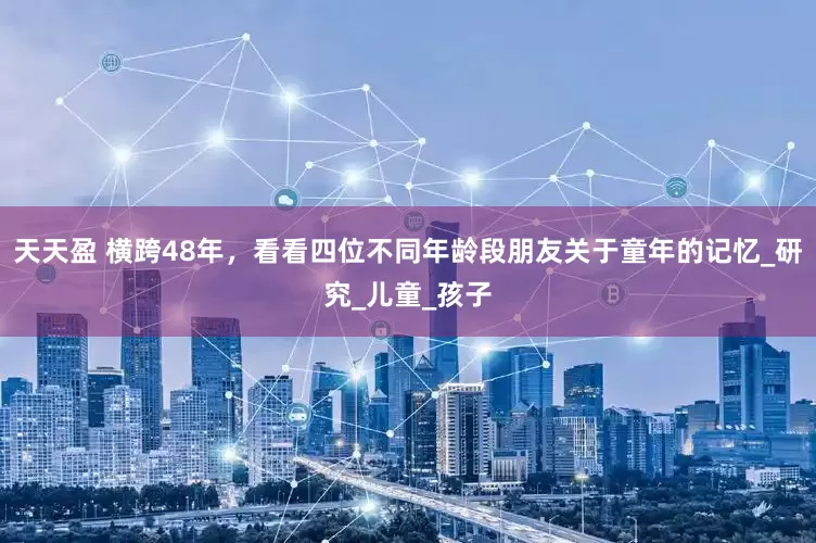 天天盈 横跨48年，看看四位不同年龄段朋友关于童年的记忆_研究_儿童_孩子