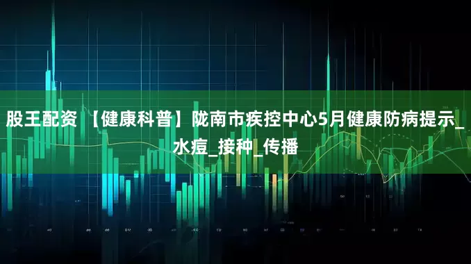 股王配资 【健康科普】陇南市疾控中心5月健康防病提示_水痘_接种_传播