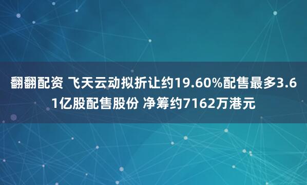 翻翻配资 飞天云动拟折让约19.60%配售最多3.61亿股配售股份 净筹约7162万港元