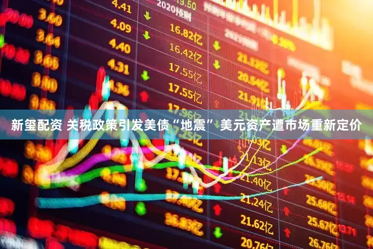 新玺配资 关税政策引发美债“地震” 美元资产遭市场重新定价