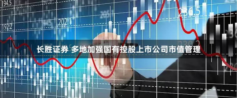 长胜证券 多地加强国有控股上市公司市值管理