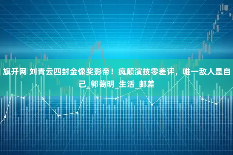 旗开网 刘青云四封金像奖影帝！疯颠演技零差评，唯一敌人是自己_郭蔼明_生活_邮差