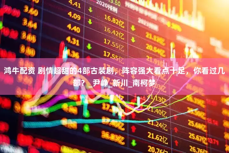 鸿牛配资 剧情超甜的4部古装剧，阵容强大看点十足，你看过几部？_尹峥_新川_南柯梦