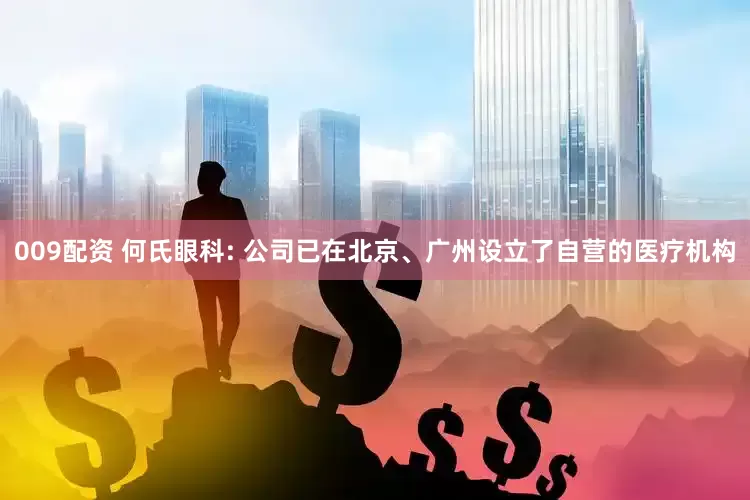 009配资 何氏眼科: 公司已在北京、广州设立了自营的医疗机构