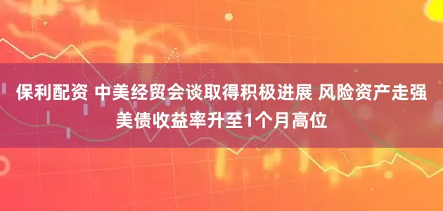 保利配资 中美经贸会谈取得积极进展 风险资产走强美债收益率升至1个月高位