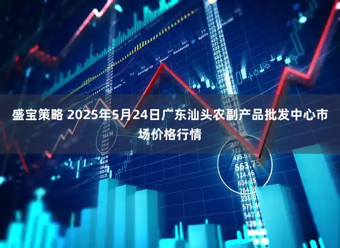 盛宝策略 2025年5月24日广东汕头农副产品批发中心市场价格行情