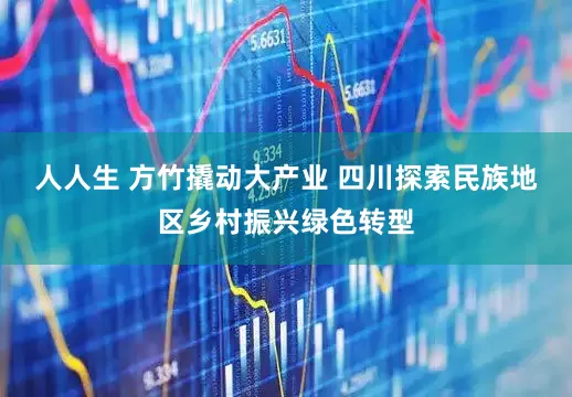 人人生 方竹撬动大产业 四川探索民族地区乡村振兴绿色转型
