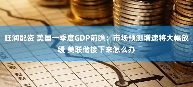 旺润配资 美国一季度GDP前瞻：市场预测增速将大幅放缓 美联储接下来怎么办
