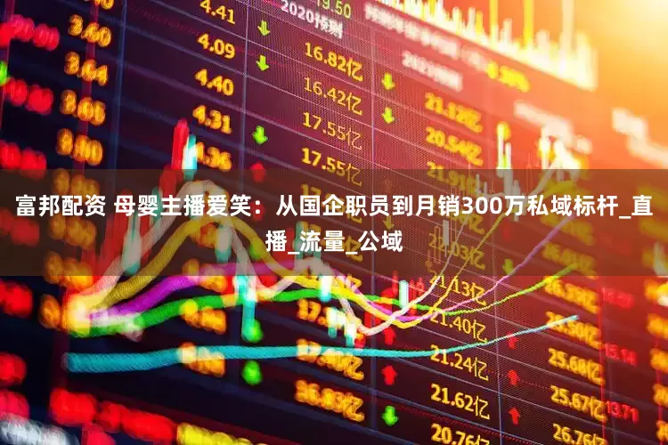 富邦配资 母婴主播爱笑：从国企职员到月销300万私域标杆_直播_流量_公域