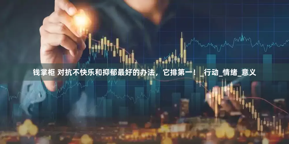 钱掌柜 对抗不快乐和抑郁最好的办法，它排第一！_行动_情绪_意义