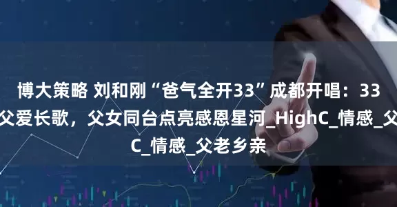 博大策略 刘和刚“爸气全开33”成都开唱：33曲唱尽父爱长歌，父女同台点亮感恩星河_HighC_情感_父老乡亲