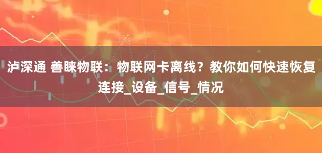 泸深通 善睐物联：物联网卡离线？教你如何快速恢复连接_设备_信号_情况