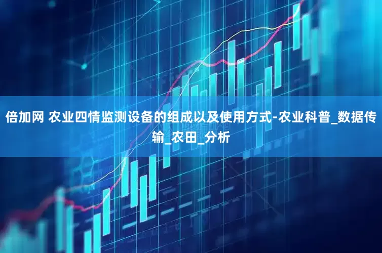 倍加网 农业四情监测设备的组成以及使用方式-农业科普_数据传输_农田_分析