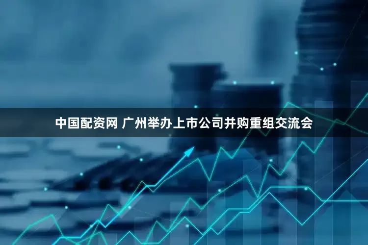 中国配资网 广州举办上市公司并购重组交流会