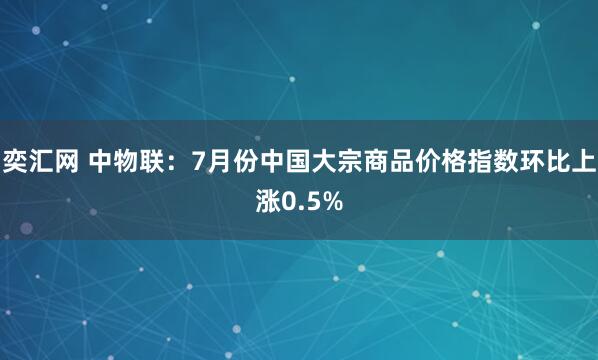 奕汇网 中物联：7月份中国大宗商品价格指数环比上涨0.5%