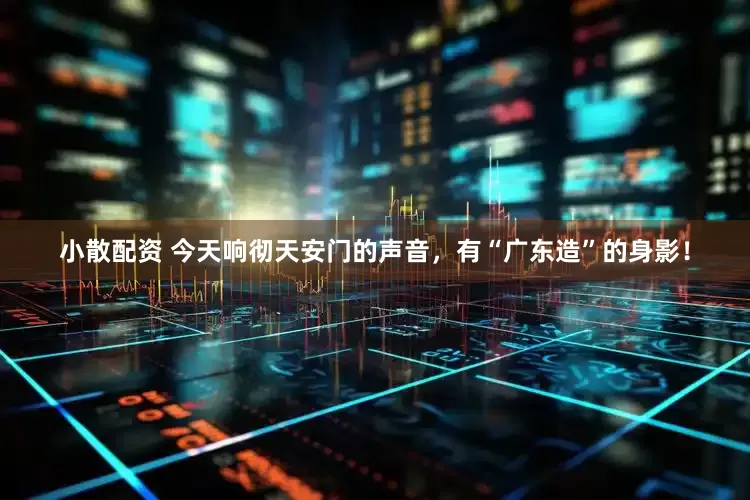 小散配资 今天响彻天安门的声音，有“广东造”的身影！