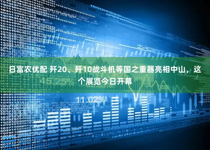 日富农优配 歼20、歼10战斗机等国之重器亮相中山，这个展览今日开幕