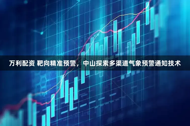 万利配资 靶向精准预警，中山探索多渠道气象预警通知技术