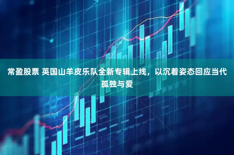 常盈股票 英国山羊皮乐队全新专辑上线，以沉着姿态回应当代孤独与爱