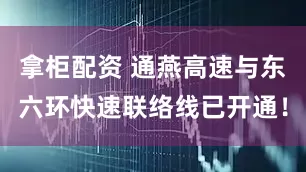 拿柜配资 通燕高速与东六环快速联络线已开通！