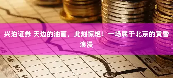 兴泊证券 天边的油画，此刻惊艳！一场属于北京的黄昏浪漫