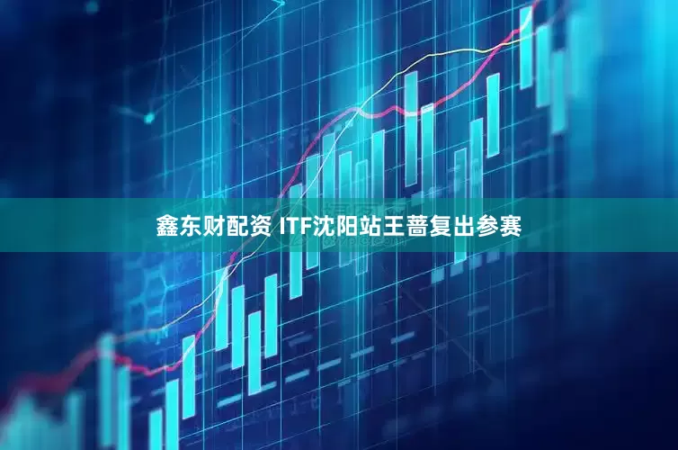 鑫东财配资 ITF沈阳站王蔷复出参赛