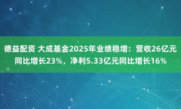 德益配资 大成基金2025年业绩稳增：营收26亿元同比增长23%，净利5.33亿元同比增长16%