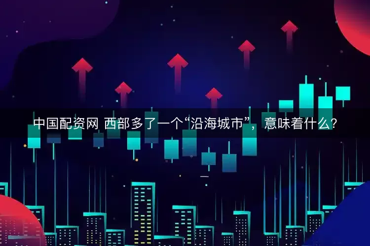 中国配资网 西部多了一个“沿海城市”，意味着什么？